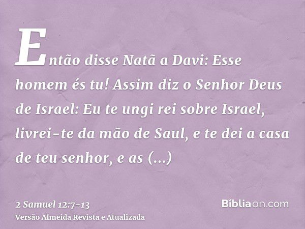 Então disse Natã a Davi: Esse homem és tu! Assim diz o Senhor Deus de Israel: Eu te ungi rei sobre Israel, livrei-te da mão de Saul,e te dei a casa de teu senho