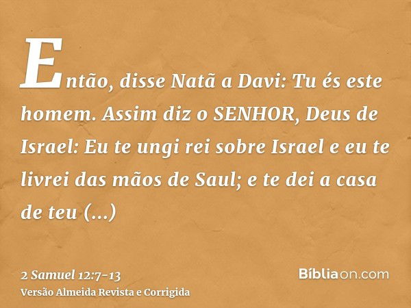 Então, disse Natã a Davi: Tu és este homem. Assim diz o SENHOR, Deus de Israel: Eu te ungi rei sobre Israel e eu te livrei das mãos de Saul;e te dei a casa de t