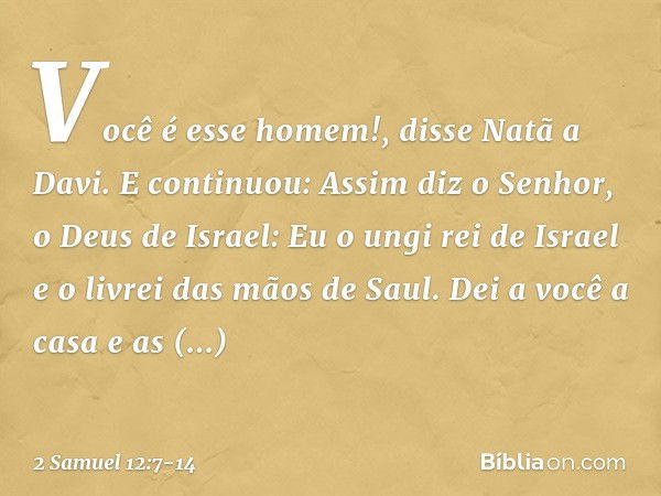 "Você é esse homem!", disse Natã a Davi. E continuou: "Assim diz o Senhor, o Deus de Israel: 'Eu o ungi rei de Israel e o livrei das mãos de Saul. Dei a você a 