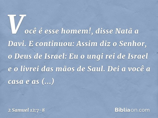 "Você é esse homem!", disse Natã a Davi. E continuou: "Assim diz o Senhor, o Deus de Israel: 'Eu o ungi rei de Israel e o livrei das mãos de Saul. Dei a você a 