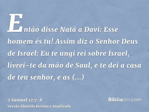 Então disse Natã a Davi: Esse homem és tu! Assim diz o Senhor Deus de Israel: Eu te ungi rei sobre Israel, livrei-te da mão de Saul,e te dei a casa de teu senho