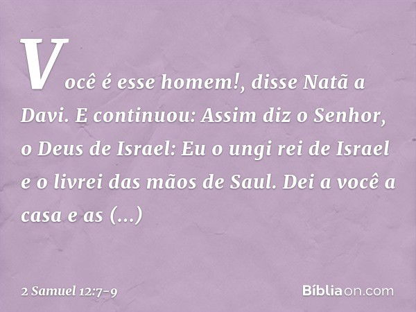 "Você é esse homem!", disse Natã a Davi. E continuou: "Assim diz o Senhor, o Deus de Israel: 'Eu o ungi rei de Israel e o livrei das mãos de Saul. Dei a você a 