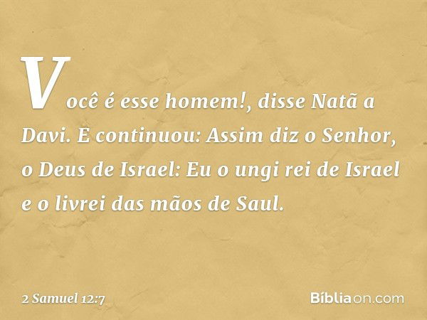 "Você é esse homem!", disse Natã a Davi. E continuou: "Assim diz o Senhor, o Deus de Israel: 'Eu o ungi rei de Israel e o livrei das mãos de Saul. -- 2 Samuel 1