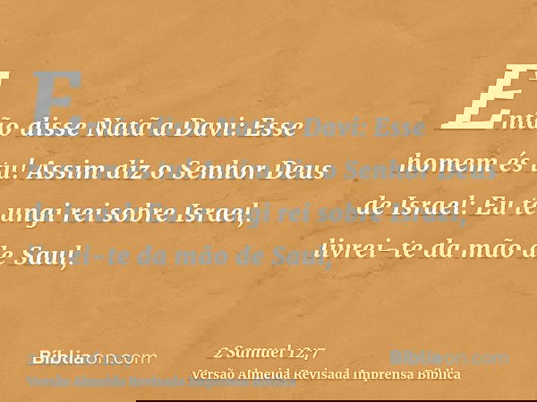 Então disse Natã a Davi: Esse homem és tu! Assim diz o Senhor Deus de Israel: Eu te ungi rei sobre Israel, livrei-te da mão de Saul,