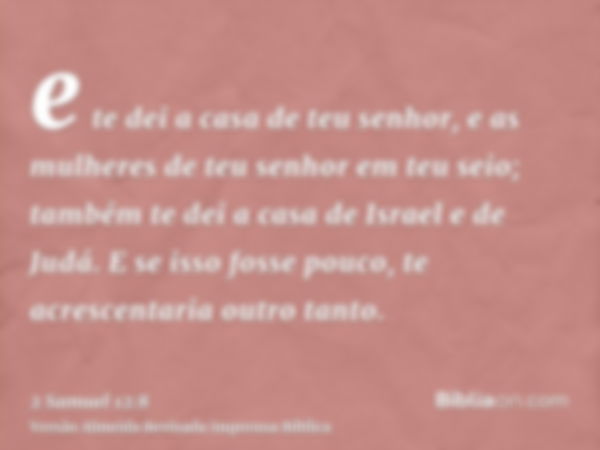 e te dei a casa de teu senhor, e as mulheres de teu senhor em teu seio; também te dei a casa de Israel e de Judá. E se isso fosse pouco, te acrescentaria outro 