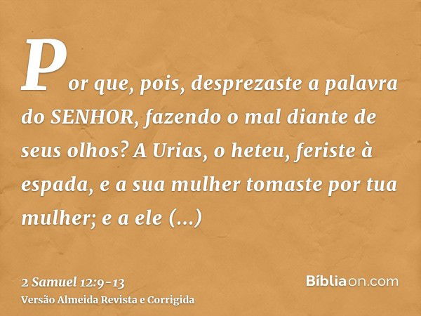 Por que, pois, desprezaste a palavra do SENHOR, fazendo o mal diante de seus olhos? A Urias, o heteu, feriste à espada, e a sua mulher tomaste por tua mulher; e