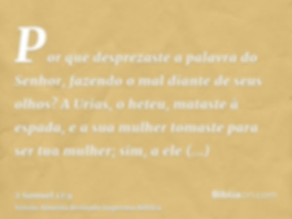 Por que desprezaste a palavra do Senhor, fazendo o mal diante de seus olhos? A Urias, o heteu, mataste à espada, e a sua mulher tomaste para ser tua mulher; sim