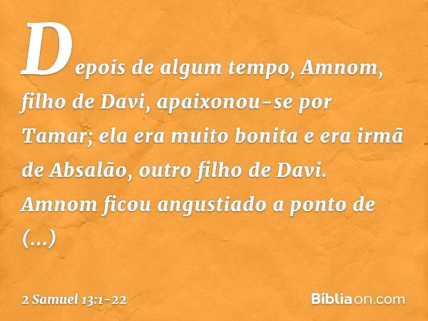 Depois de algum tempo, Amnom, filho de Davi, apaixonou-se por Tamar; ela era muito bonita e era irmã de Absalão, outro filho de Davi. Amnom ficou angustiado a p