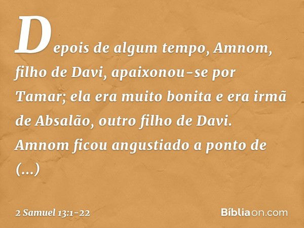 Depois de algum tempo, Amnom, filho de Davi, apaixonou-se por Tamar; ela era muito bonita e era irmã de Absalão, outro filho de Davi. Amnom ficou angustiado a p