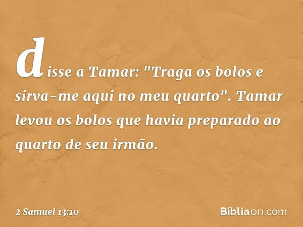 disse a Tamar: "Traga os bolos e sirva-me aqui no meu quar­to". Tamar levou os bolos que havia preparado ao quarto de seu irmão. -- 2 Samuel 13:10