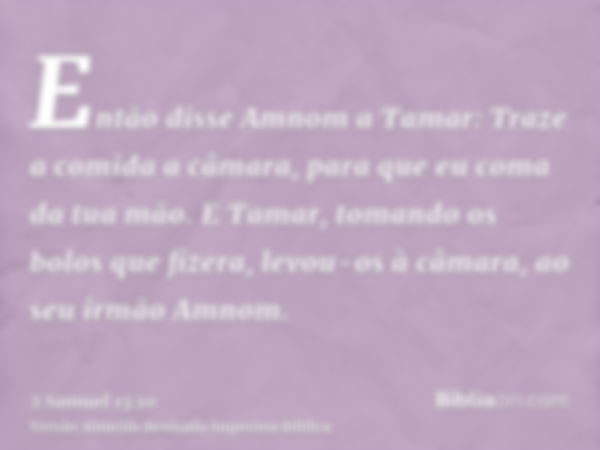 Então disse Amnom a Tamar: Traze a comida a câmara, para que eu coma da tua mão. E Tamar, tomando os bolos que fizera, levou-os à câmara, ao seu irmão Amnom.