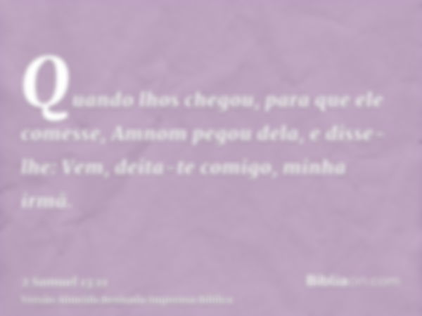 Quando lhos chegou, para que ele comesse, Amnom pegou dela, e disse-lhe: Vem, deita-te comigo, minha irmã.