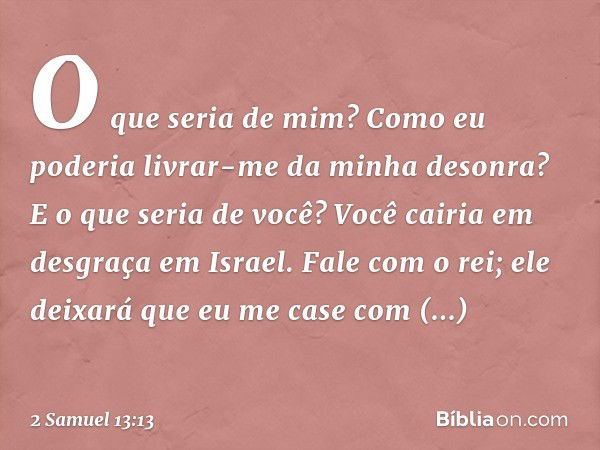 O que seria de mim? Como eu poderia livrar-me da minha desonra? E o que seria de você? Você cairia em desgraça em Israel. Fale com o rei; ele deixará que eu me 