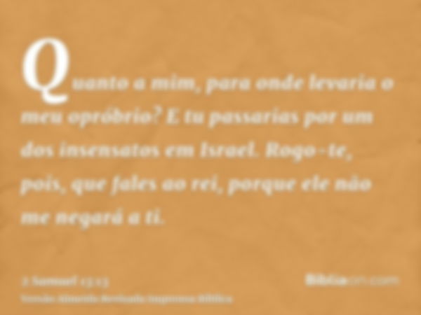 Quanto a mim, para onde levaria o meu opróbrio? E tu passarias por um dos insensatos em Israel. Rogo-te, pois, que fales ao rei, porque ele não me negará a ti.