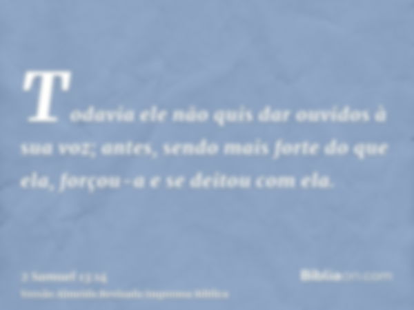 Todavia ele não quis dar ouvidos à sua voz; antes, sendo mais forte do que ela, forçou-a e se deitou com ela.