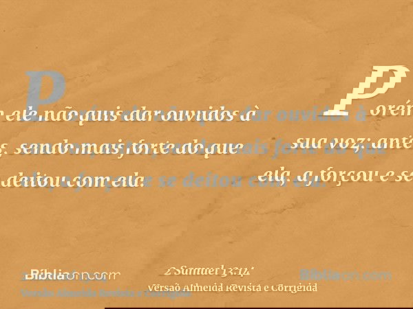 Porém ele não quis dar ouvidos à sua voz; antes, sendo mais forte do que ela, a forçou e se deitou com ela.