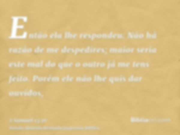 Então ela lhe respondeu: Não há razão de me despedires; maior seria este mal do que o outro já me tens feito. Porém ele não lhe quis dar ouvidos,