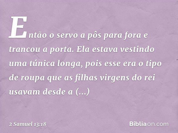 Então o servo a pôs para fora e trancou a porta. Ela estava vestindo uma túnica longa, pois esse era o tipo de roupa que as filhas virgens do rei usavam desde a