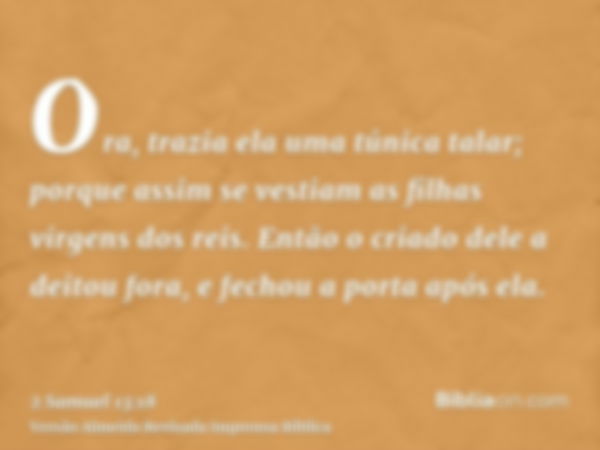 Ora, trazia ela uma túnica talar; porque assim se vestiam as filhas virgens dos reis. Então o criado dele a deitou fora, e fechou a porta após ela.