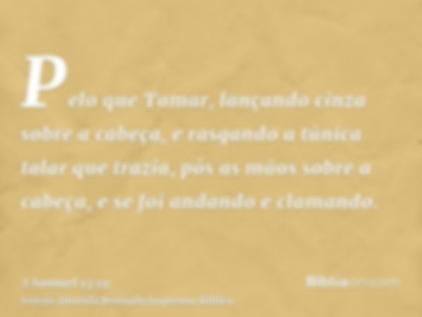 Pelo que Tamar, lançando cinza sobre a cabeça, e rasgando a túnica talar que trazia, pôs as mãos sobre a cabeça, e se foi andando e clamando.