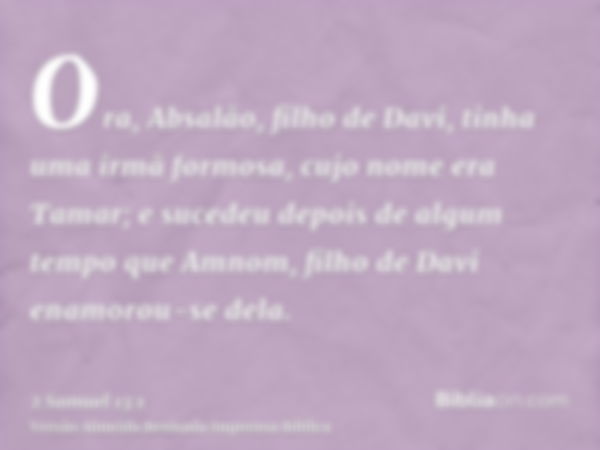 Ora, Absalão, filho de Davi, tinha uma irmã formosa, cujo nome era Tamar; e sucedeu depois de algum tempo que Amnom, filho de Davi enamorou-se dela.