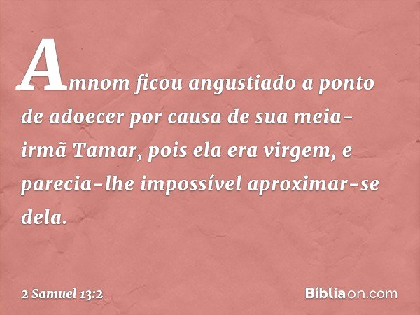 Amnom ficou angustiado a ponto de adoecer por causa de sua meia-irmã Tamar, pois ela era virgem, e parecia-lhe impossível aproximar-se dela. -- 2 Samuel 13:2
