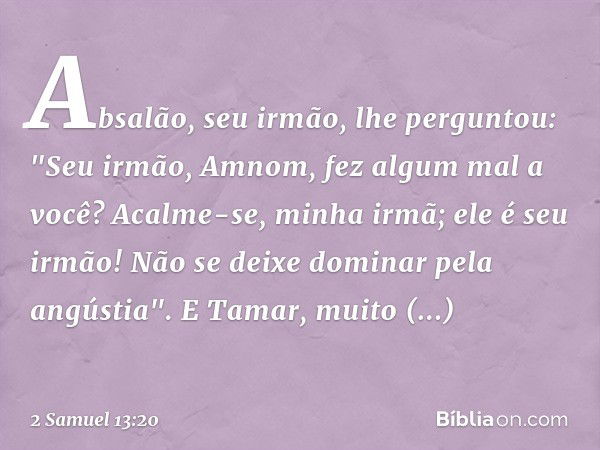 Absalão, seu irmão, lhe perguntou: "Seu irmão, Amnom, fez algum mal a você? Acalme-se, minha irmã; ele é seu irmão! Não se deixe dominar pela angústia". E Tamar