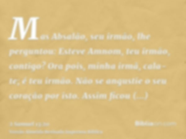 Mas Absalão, seu irmão, lhe perguntou: Esteve Amnom, teu irmão, contigo? Ora pois, minha irmã, cala-te; é teu irmão. Não se angustie o seu coração por isto. Ass