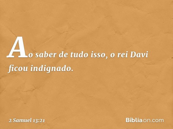 Ao saber de tudo isso, o rei Davi ficou indignado. -- 2 Samuel 13:21