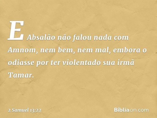 E Absalão não falou nada com Amnom, nem bem, nem mal, embora o odiasse por ter violentado sua irmã Tamar. -- 2 Samuel 13:22