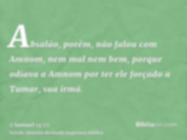 Absalão, porém, não falou com Amnom, nem mal nem bem, porque odiava a Amnom por ter ele forçado a Tamar, sua irmã.