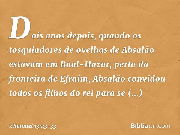 Dois anos depois, quando os tosquiadores de ovelhas de Absalão estavam em Baal-Hazor, perto da fronteira de Efraim, Absalão convidou todos os filhos do rei para