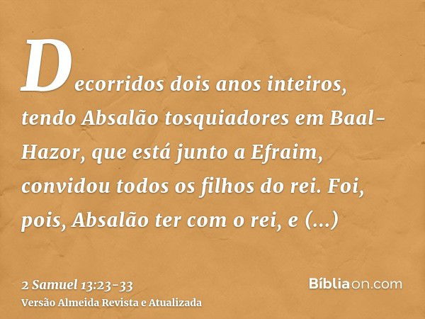 Decorridos dois anos inteiros, tendo Absalão tosquiadores em Baal-Hazor, que está junto a Efraim, convidou todos os filhos do rei.Foi, pois, Absalão ter com o r