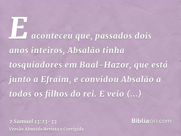 E aconteceu que, passados dois anos inteiros, Absalão tinha tosquiadores em Baal-Hazor, que está junto a Efraim, e convidou Absalão a todos os filhos do rei.E v