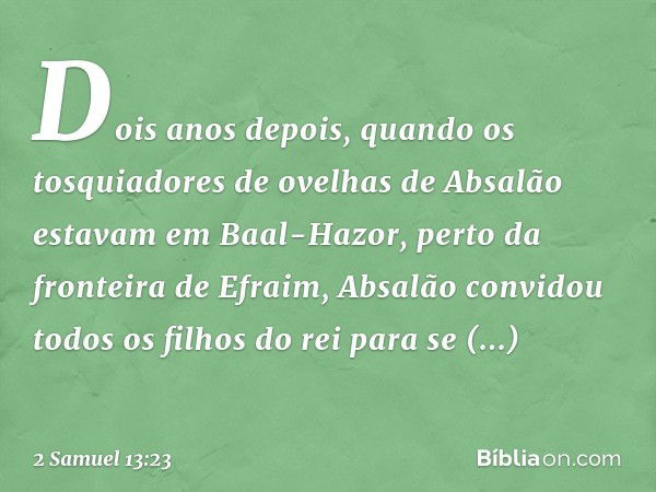 Dois anos depois, quando os tosquiadores de ovelhas de Absalão estavam em Baal-Hazor, perto da fronteira de Efraim, Absalão convidou todos os filhos do rei para