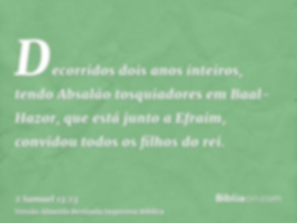 Decorridos dois anos inteiros, tendo Absalão tosquiadores em Baal-Hazor, que está junto a Efraim, convidou todos os filhos do rei.