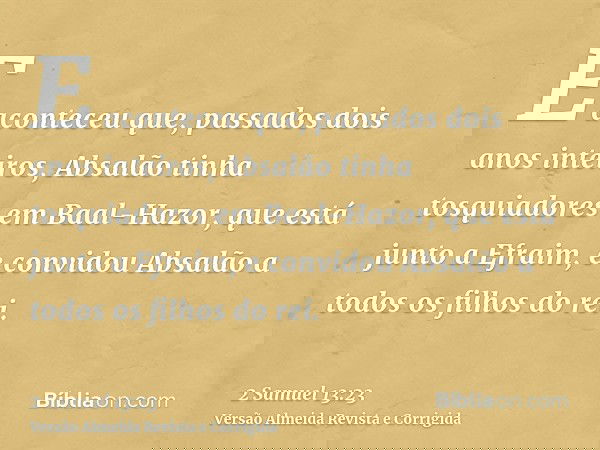 E aconteceu que, passados dois anos inteiros, Absalão tinha tosquiadores em Baal-Hazor, que está junto a Efraim, e convidou Absalão a todos os filhos do rei.