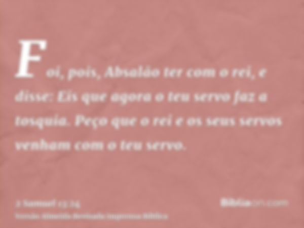 Foi, pois, Absalão ter com o rei, e disse: Eis que agora o teu servo faz a tosquia. Peço que o rei e os seus servos venham com o teu servo.