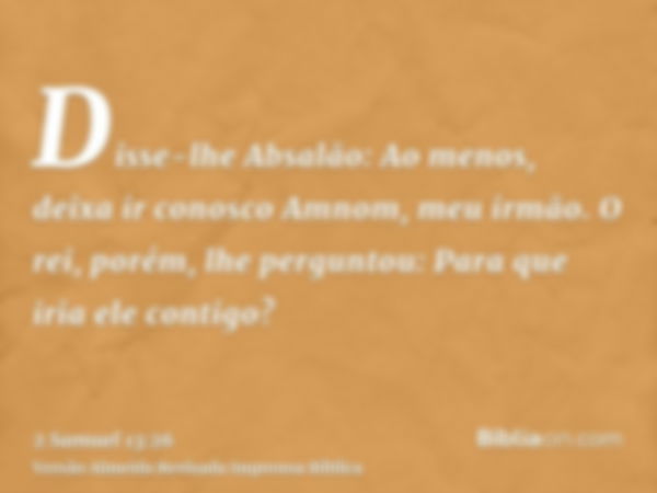 Disse-lhe Absalão: Ao menos, deixa ir conosco Amnom, meu irmão. O rei, porém, lhe perguntou: Para que iria ele contigo?