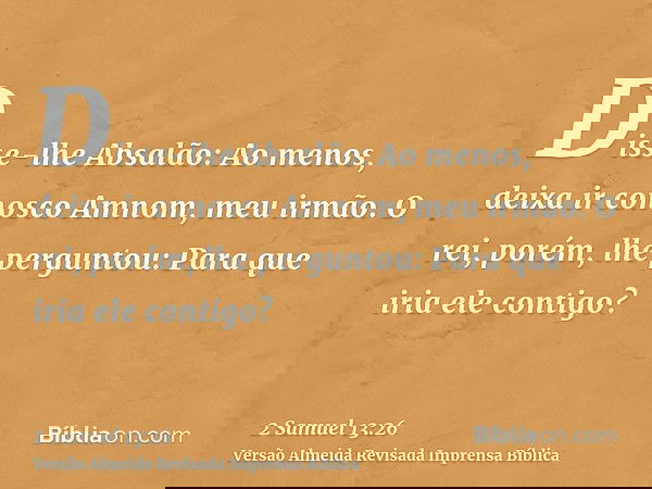 Disse-lhe Absalão: Ao menos, deixa ir conosco Amnom, meu irmão. O rei, porém, lhe perguntou: Para que iria ele contigo?