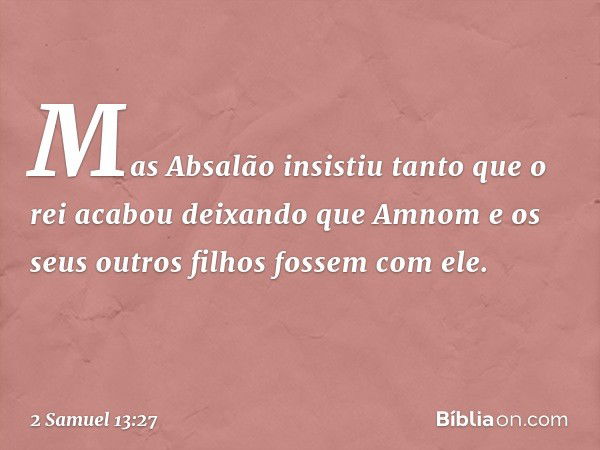 Mas Absalão insistiu tanto que o rei acabou deixando que Amnom e os seus outros filhos fossem com ele. -- 2 Samuel 13:27