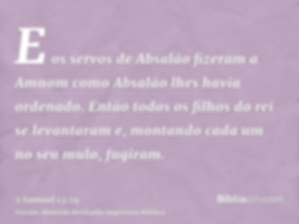 E os servos de Absalão fizeram a Amnom como Absalão lhes havia ordenado. Então todos os filhos do rei se levantaram e, montando cada um no seu mulo, fugiram.