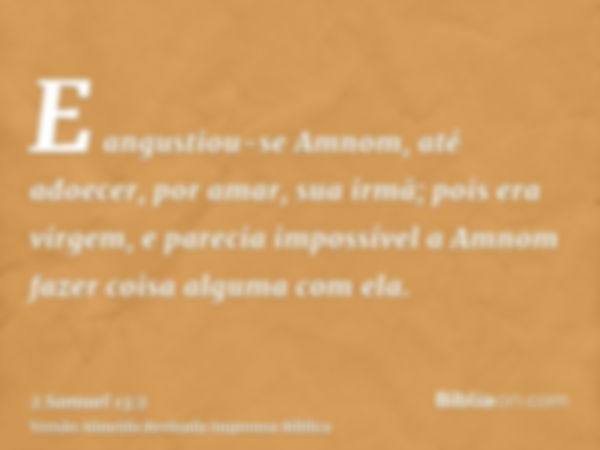 E angustiou-se Amnom, até adoecer, por amar, sua irmã; pois era virgem, e parecia impossível a Amnom fazer coisa alguma com ela.