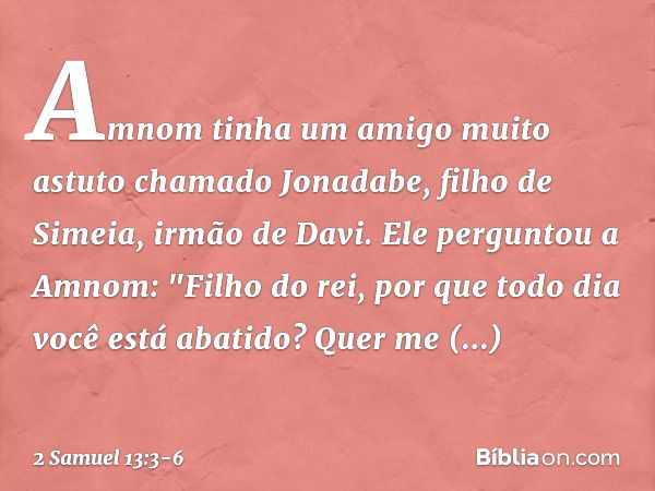 Amnom tinha um amigo muito astuto chamado Jonadabe, filho de Simeia, irmão de Davi. Ele perguntou a Amnom: "Filho do rei, por que todo dia você está abatido? Qu