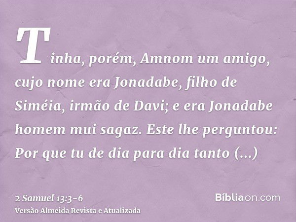 Tinha, porém, Amnom um amigo, cujo nome era Jonadabe, filho de Siméia, irmão de Davi; e era Jonadabe homem mui sagaz.Este lhe perguntou: Por que tu de dia para 