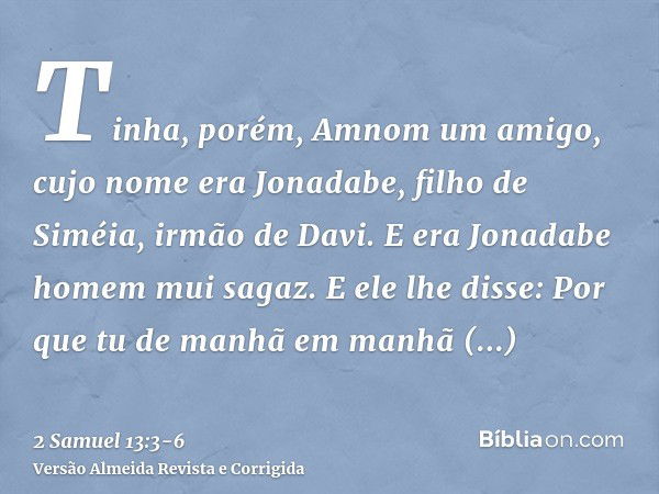 Tinha, porém, Amnom um amigo, cujo nome era Jonadabe, filho de Siméia, irmão de Davi. E era Jonadabe homem mui sagaz.E ele lhe disse: Por que tu de manhã em man