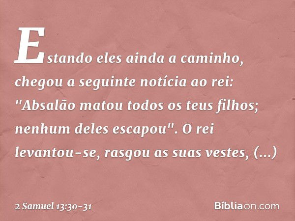 Estando eles ainda a caminho, chegou a seguinte notícia ao rei: "Absalão matou todos os teus filhos; nenhum deles escapou". O rei levantou-se, rasgou as suas ve