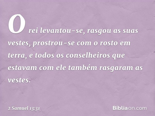 O rei levantou-se, rasgou as suas vestes, prostrou-se com o rosto em terra, e todos os conselheiros que estavam com ele também rasgaram as vestes. -- 2 Samuel 1