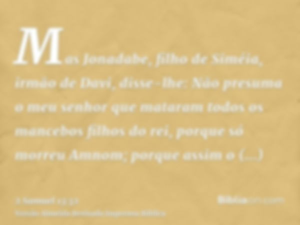 Mas Jonadabe, filho de Siméia, irmão de Davi, disse-lhe: Não presuma o meu senhor que mataram todos os mancebos filhos do rei, porque só morreu Amnom; porque as