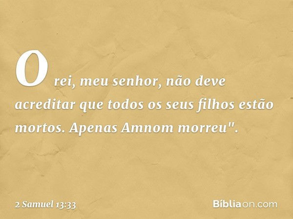 O rei, meu senhor, não deve acreditar que todos os seus filhos estão mortos. Apenas Amnom mor­reu". -- 2 Samuel 13:33